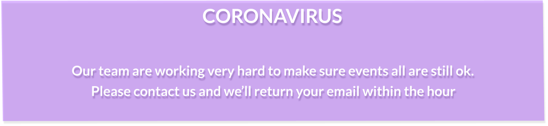 CORONAVIRUS  Our team are working very hard to make sure events all are still ok. Please contact us and we’ll return your email within the hour