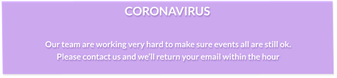 CORONAVIRUS  Our team are working very hard to make sure events all are still ok. Please contact us and we’ll return your email within the hour